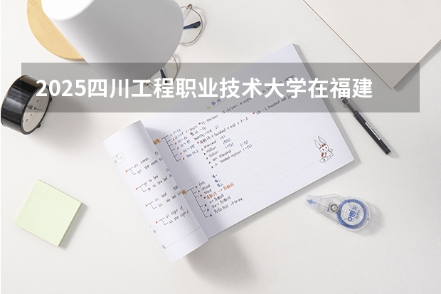 2025四川工程职业技术大学在福建招生计划一览表