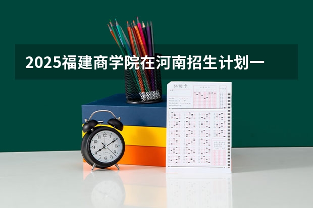 2025福建商学院在河南招生计划一览表