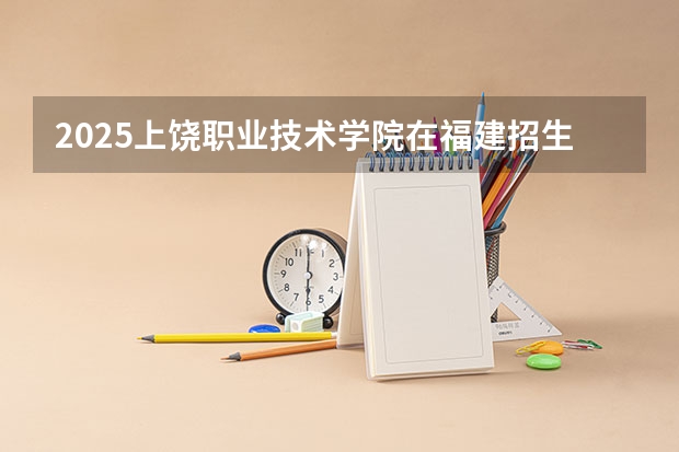 2025上饶职业技术学院在福建招生计划一览表