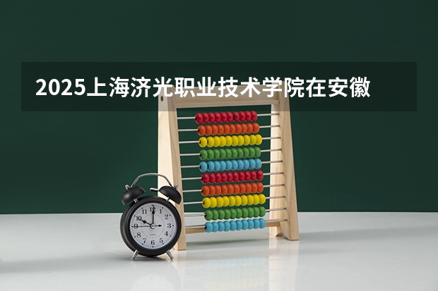 2025上海济光职业技术学院在安徽招生计划一览表
