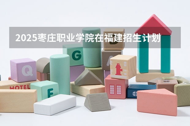 2025枣庄职业学院在福建招生计划一览表