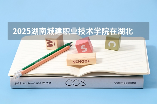 2025湖南城建职业技术学院在湖北招生计划一览表