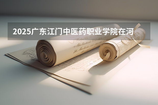 2025广东江门中医药职业学院在河北招生计划一览表