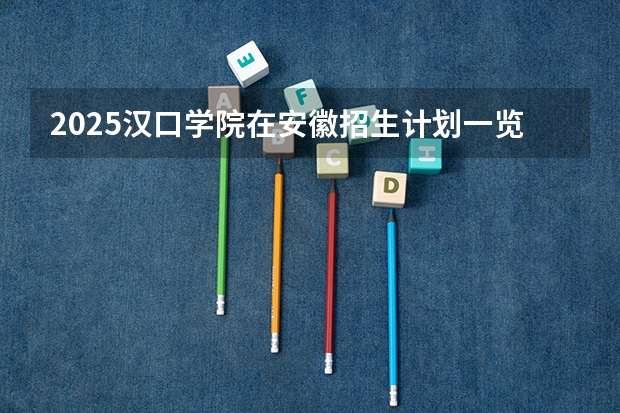 2025汉口学院在安徽招生计划一览表