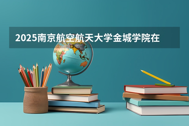 2025南京航空航天大学金城学院在湖北招生计划一览表
