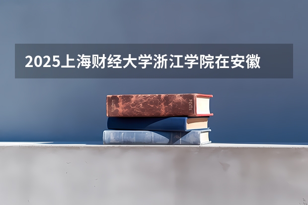 2025上海财经大学浙江学院在安徽招生计划一览表
