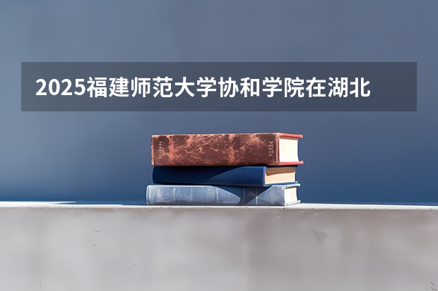 2025福建师范大学协和学院在湖北招生计划一览表