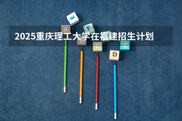 2025重庆理工大学在福建招生计划一览表