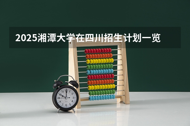2025湘潭大学在四川招生计划一览表