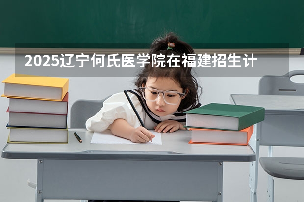2025辽宁何氏医学院在福建招生计划一览表