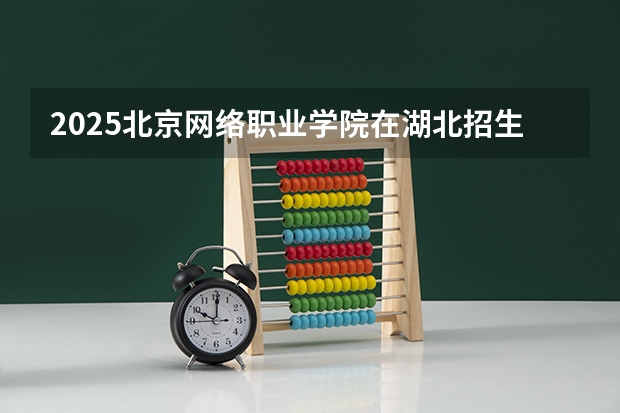 2025北京网络职业学院在湖北招生计划一览表