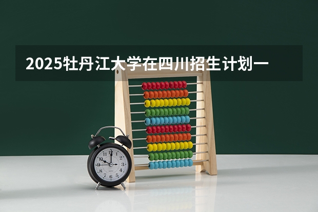 2025牡丹江大学在四川招生计划一览表
