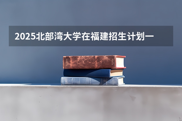 2025北部湾大学在福建招生计划一览表