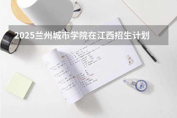 2025兰州城市学院在江西招生计划一览表