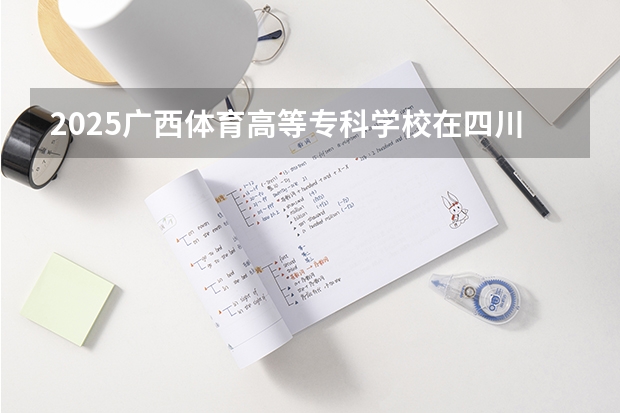 2025广西体育高等专科学校在四川招生计划一览表